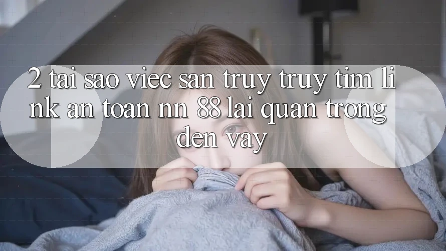 2. Tại Sao Việc Săn truy truy tìm “Link An Toàn nn 88” Lại Quan Trọng Đến Vậy?