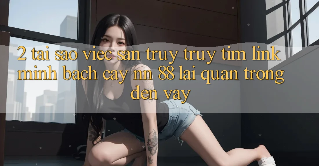 2. Tại Sao Việc Săn truy truy tìm “Link Minh bạch cậy nn 88” Lại Quan Trọng Đến Vậy?