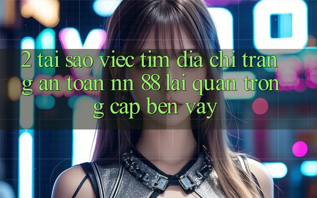 2. Tại Sao Việc Tìm “Địa chỉ trang An Toàn nn 88” Lại Quan Trọng Cập bến Vậy?