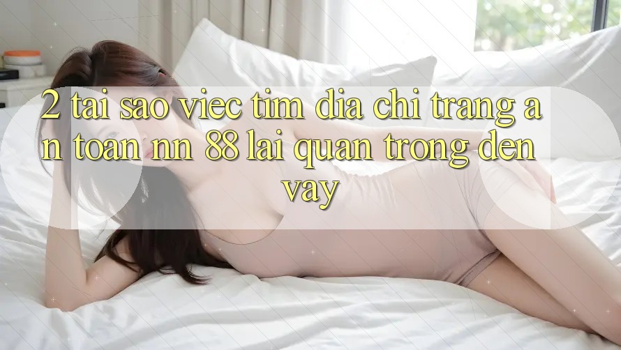 2. Tại Sao Việc Tìm “Địa chỉ trang An Toàn nn 88” Lại Quan Trọng Đến Vậy?
