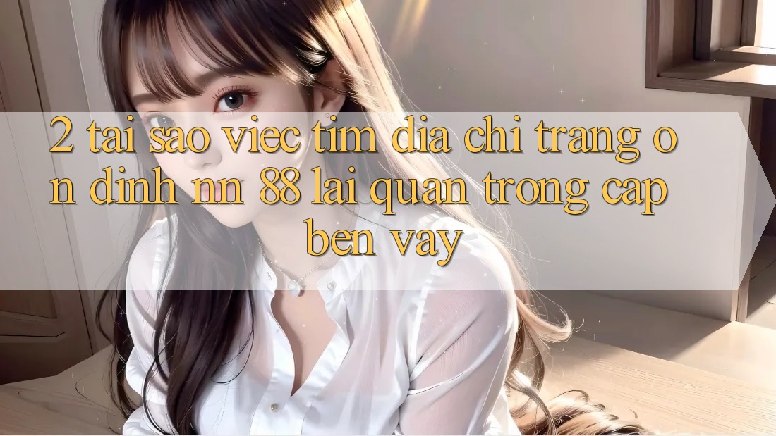 2. Tại Sao Việc Tìm “Địa chỉ trang Ổn định nn 88” Lại Quan Trọng Cập bến Vậy?