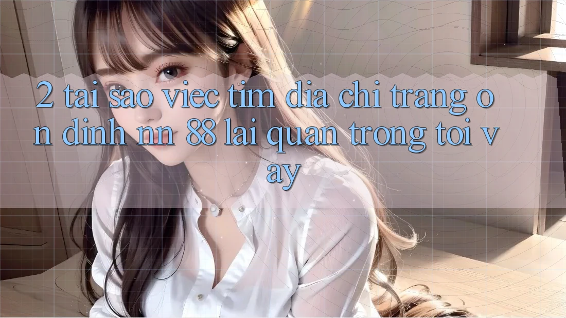 2. Tại Sao Việc Tìm “Địa chỉ trang Ổn định nn 88” Lại Quan Trọng Tới Vậy?