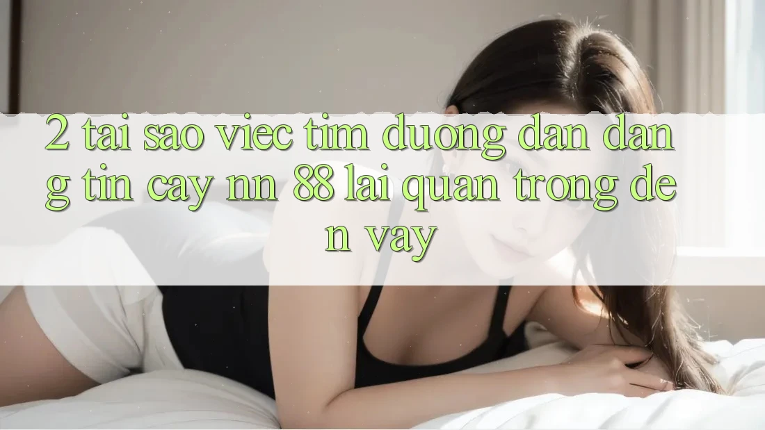 2. Tại Sao Việc Tìm “Đường dẫn Đáng tin cậy nn 88” Lại Quan Trọng Đến Vậy?