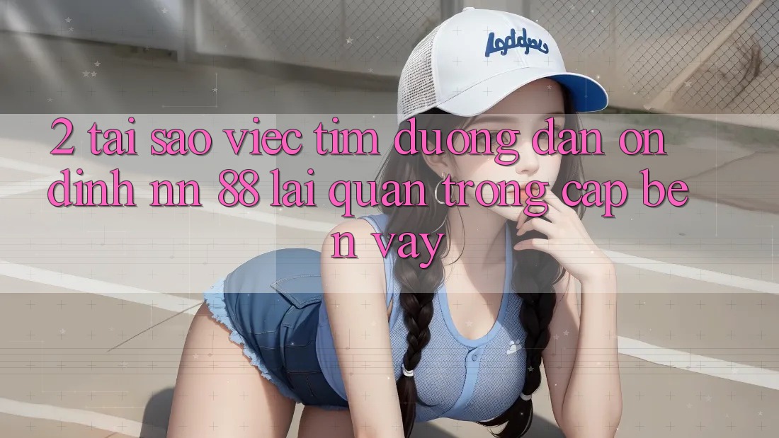 2. Tại Sao Việc Tìm “Đường dẫn Ổn định nn 88” Lại Quan Trọng Cập bến Vậy?