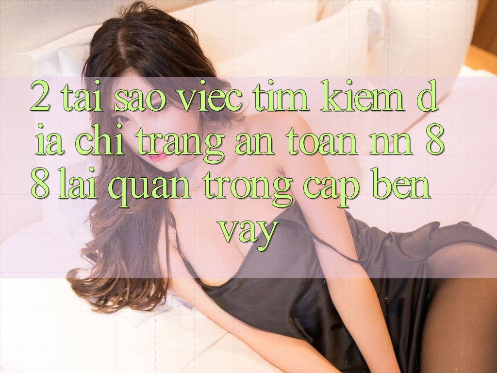 2. Tại Sao Việc Tìm Kiếm “Địa chỉ trang An Toàn nn 88” Lại Quan Trọng Cập bến Vậy?