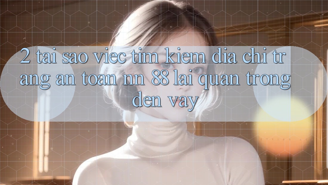 2. Tại Sao Việc Tìm kiếm “Địa chỉ trang An Toàn nn 88” Lại Quan Trọng Đến Vậy?