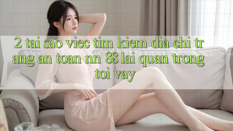2. Tại Sao Việc Tìm Kiếm “Địa chỉ trang An Toàn nn 88” Lại Quan Trọng Tới Vậy?