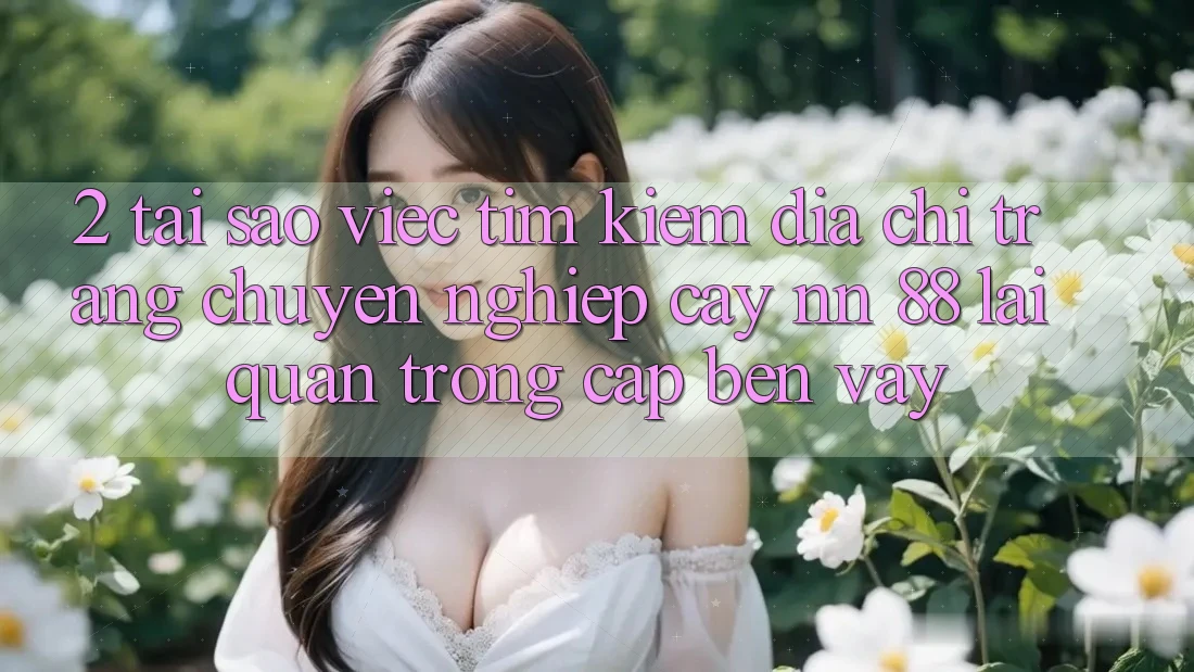 2. Tại Sao Việc Tìm kiếm “Địa chỉ trang Chuyên nghiệp cậy nn 88” Lại Quan Trọng Cập bến Vậy? 2. Tại Sao Việc Tìm kiếm “Địa chỉ trang Chuyên nghiệp cậy nn 88” Lại Quan Trọng Cập bến Vậy?