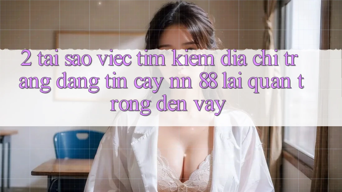 2. Tại Sao Việc Tìm Kiếm “Địa chỉ trang Đáng tin cậy nn 88” Lại Quan Trọng Đến Vậy?
