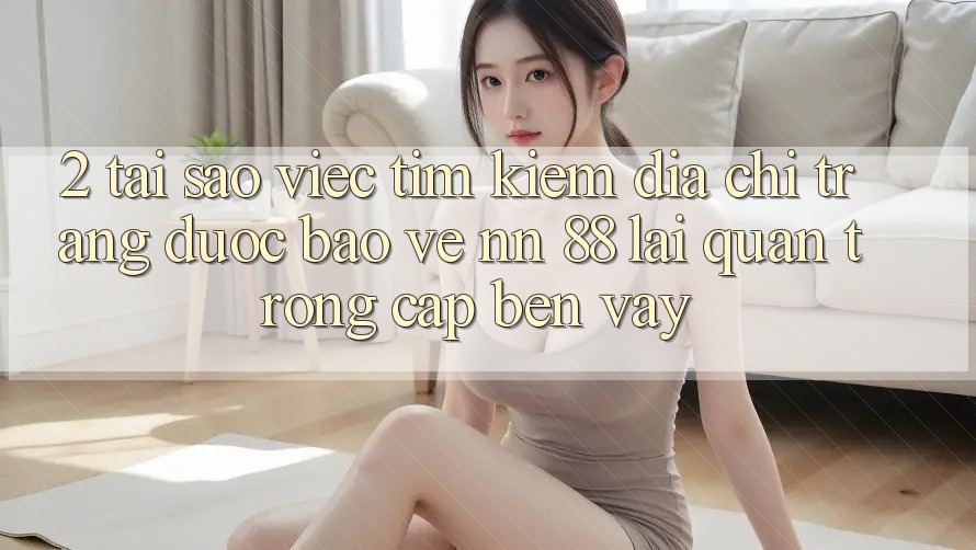 2. Tại Sao Việc Tìm Kiếm “Địa chỉ trang Được bảo vệ nn 88” Lại Quan Trọng Cập bến Vậy?
