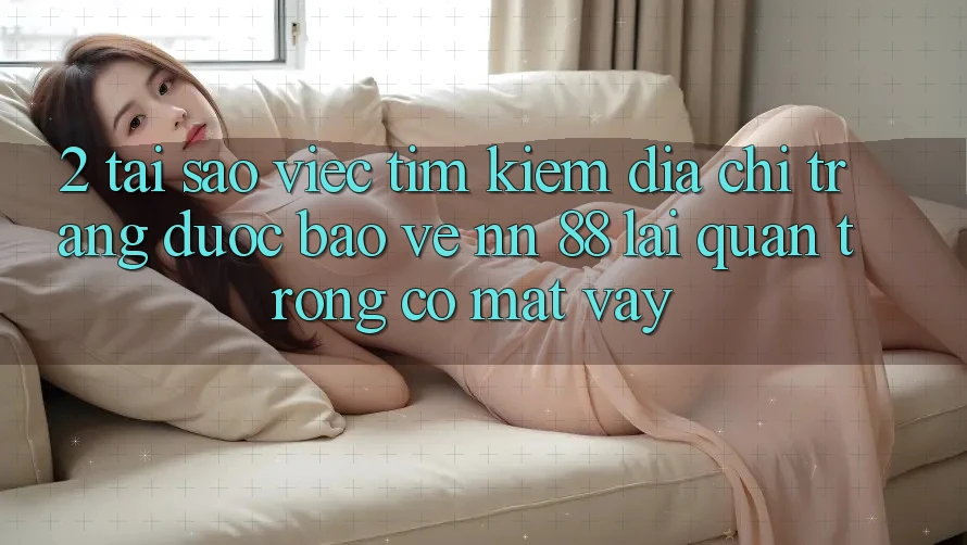 2. Tại Sao Việc Tìm Kiếm “Địa chỉ trang Được bảo vệ nn 88” Lại Quan Trọng Có mặt Vậy?