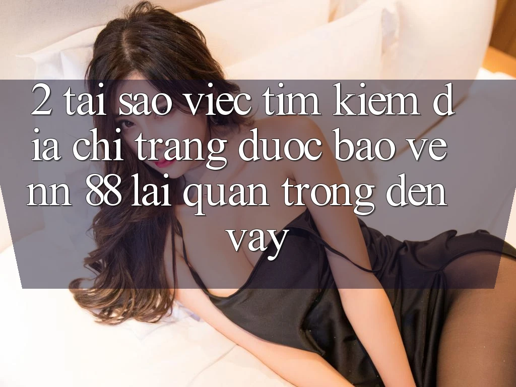 2. Tại Sao Việc Tìm Kiếm “Địa chỉ trang Được bảo vệ nn 88” Lại Quan Trọng Đến Vậy?
