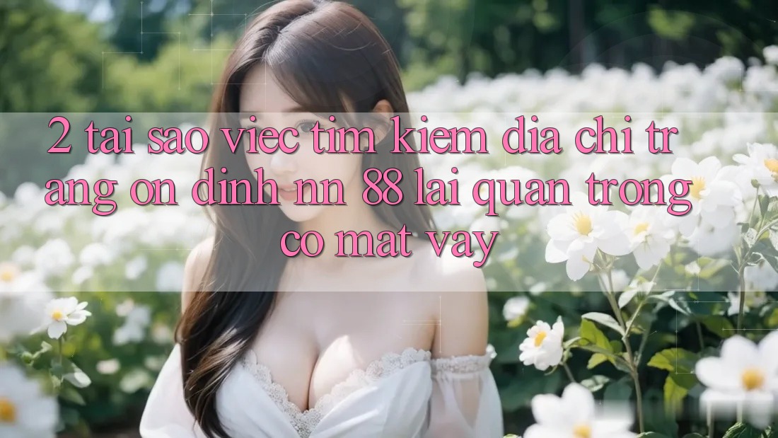 2. Tại Sao Việc Tìm kiếm “Địa chỉ trang Ổn định nn 88” Lại Quan Trọng Có mặt Vậy?