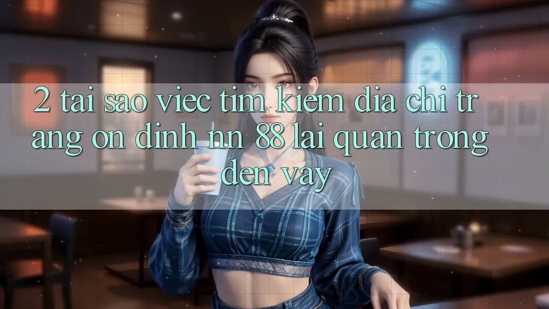 2. Tại Sao Việc Tìm Kiếm “Địa chỉ trang Ổn định nn 88” Lại Quan Trọng Đến Vậy?