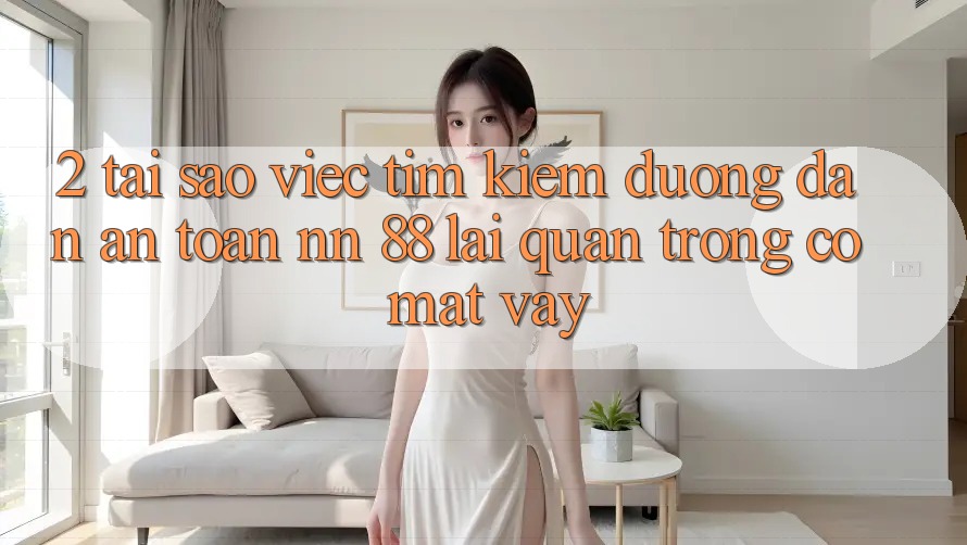 2. Tại Sao Việc Tìm Kiếm “Đường dẫn An Toàn nn 88” Lại Quan Trọng Có mặt Vậy?