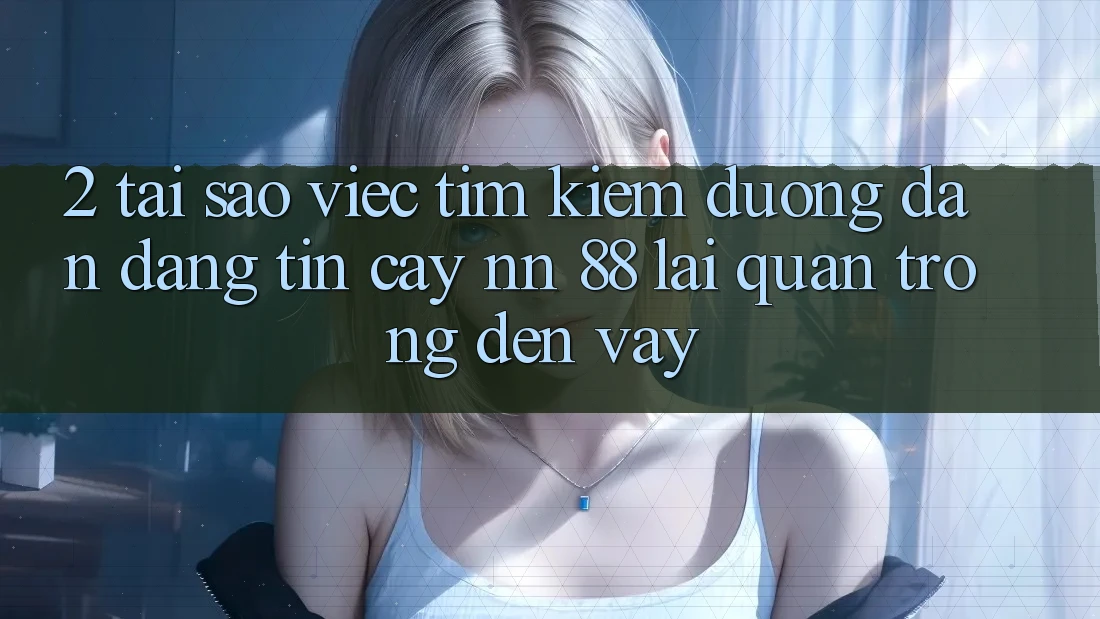 2. Tại Sao Việc Tìm Kiếm “Đường dẫn Đáng tin cậy nn 88” Lại Quan Trọng Đến Vậy?