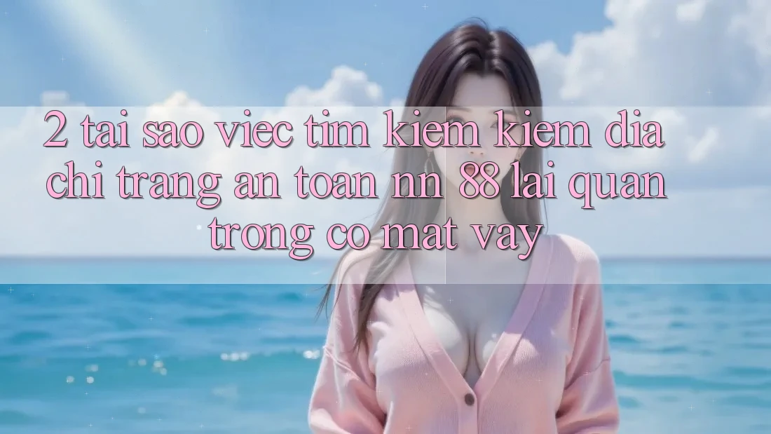 2. Tại Sao Việc Tìm kiếm Kiếm “Địa chỉ trang An Toàn nn 88” Lại Quan Trọng Có mặt Vậy?