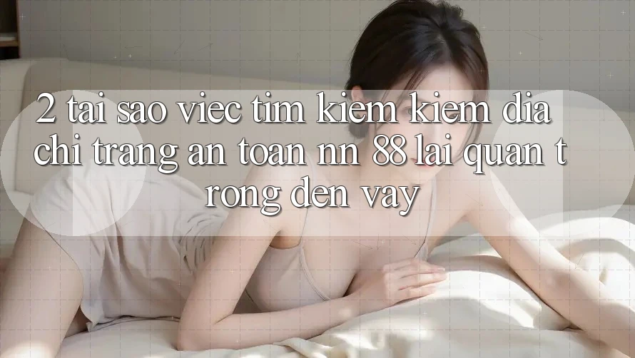 2. Tại Sao Việc Tìm kiếm Kiếm “Địa chỉ trang An Toàn nn 88” Lại Quan Trọng Đến Vậy?
