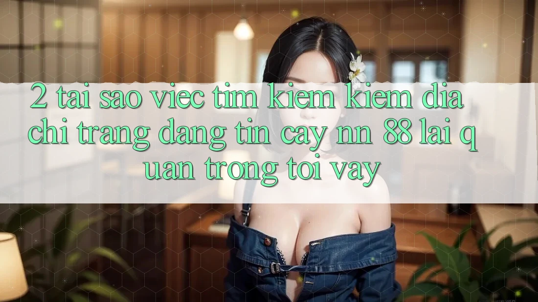 2. Tại Sao Việc Tìm kiếm Kiếm “Địa chỉ trang Đáng tin cậy nn 88” Lại Quan Trọng Tới Vậy?