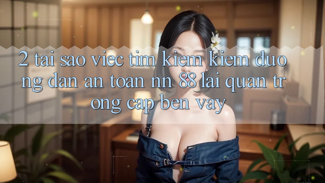 2. Tại Sao Việc Tìm kiếm kiếm “Đường dẫn An Toàn nn 88” Lại Quan Trọng Cập bến Vậy?