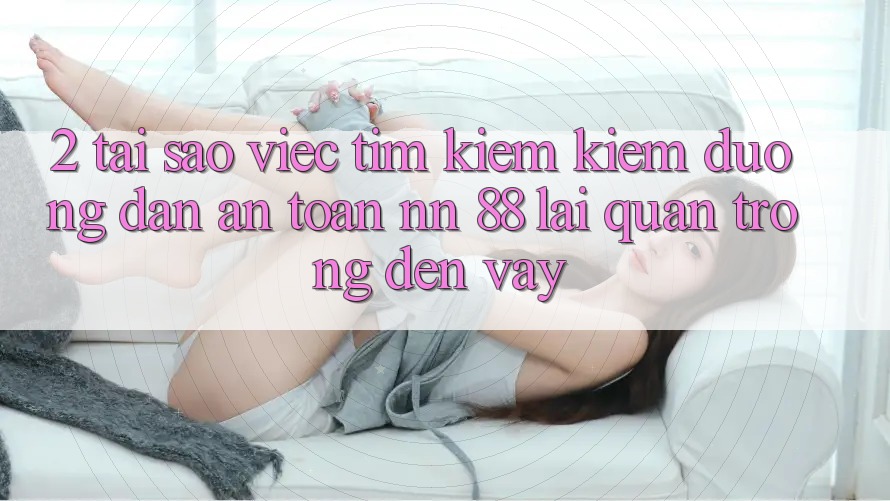 2. Tại Sao Việc Tìm kiếm Kiếm “Đường dẫn An Toàn nn 88” Lại Quan Trọng Đến Vậy?