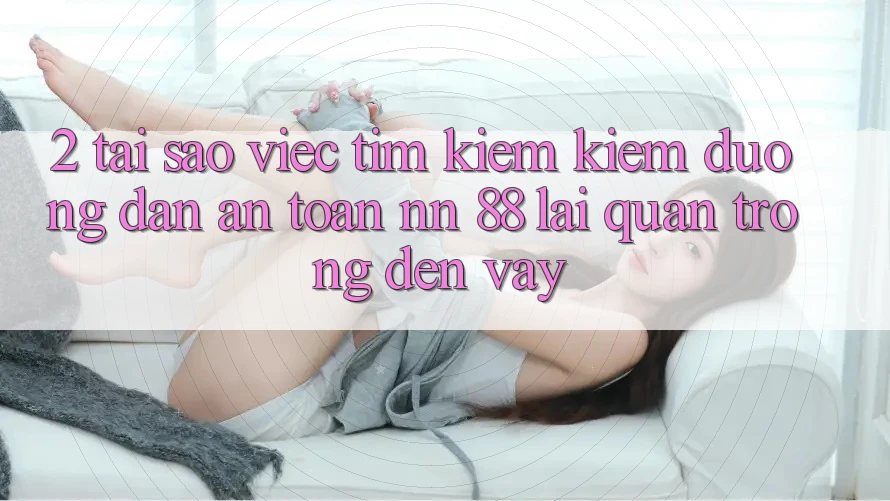 2. Tại Sao Việc Tìm kiếm Kiếm “Đường dẫn An Toàn nn 88” Lại Quan Trọng Đến Vậy?