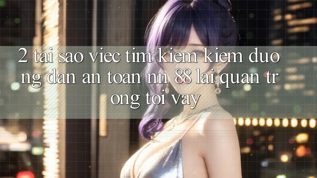 2. Tại Sao Việc Tìm kiếm Kiếm “Đường dẫn An Toàn nn 88” Lại Quan Trọng Tới Vậy?