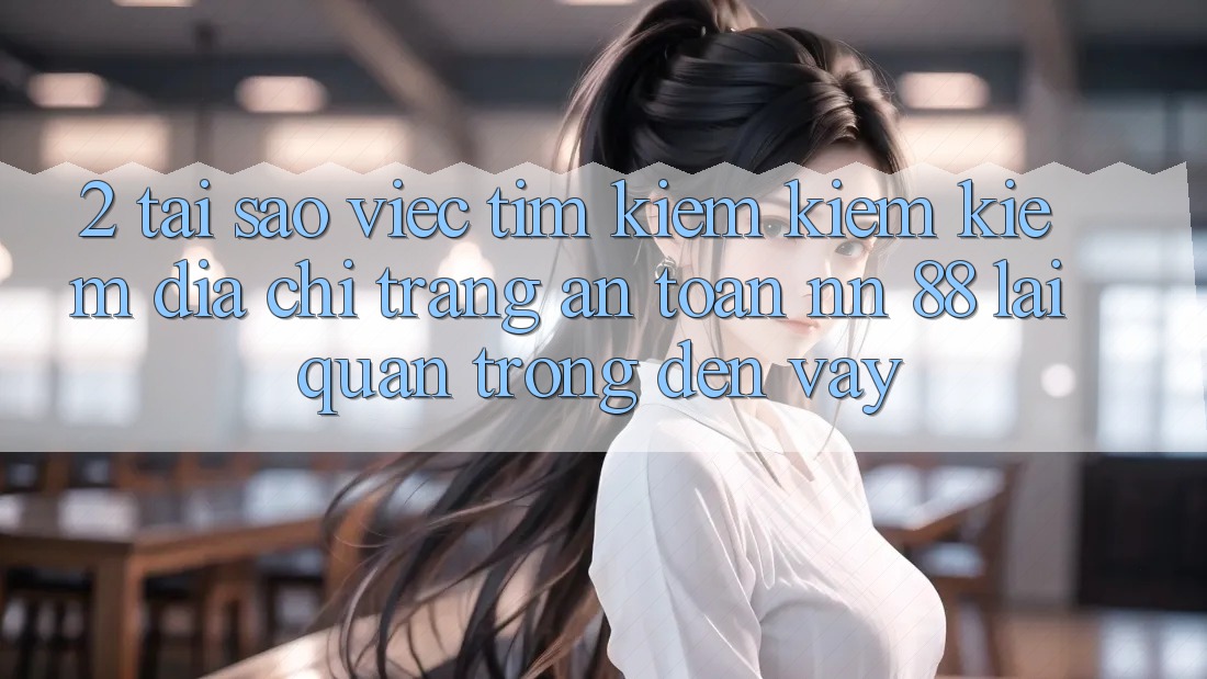 2. Tại Sao Việc Tìm kiếm kiếm Kiếm “Địa chỉ trang An Toàn nn 88” Lại Quan Trọng Đến Vậy?