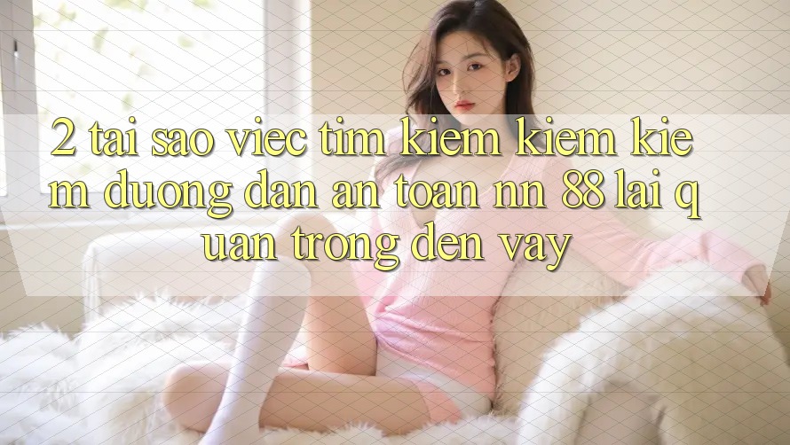 2. Tại Sao Việc Tìm kiếm kiếm Kiếm “Đường dẫn An Toàn nn 88” Lại Quan Trọng Đến Vậy?