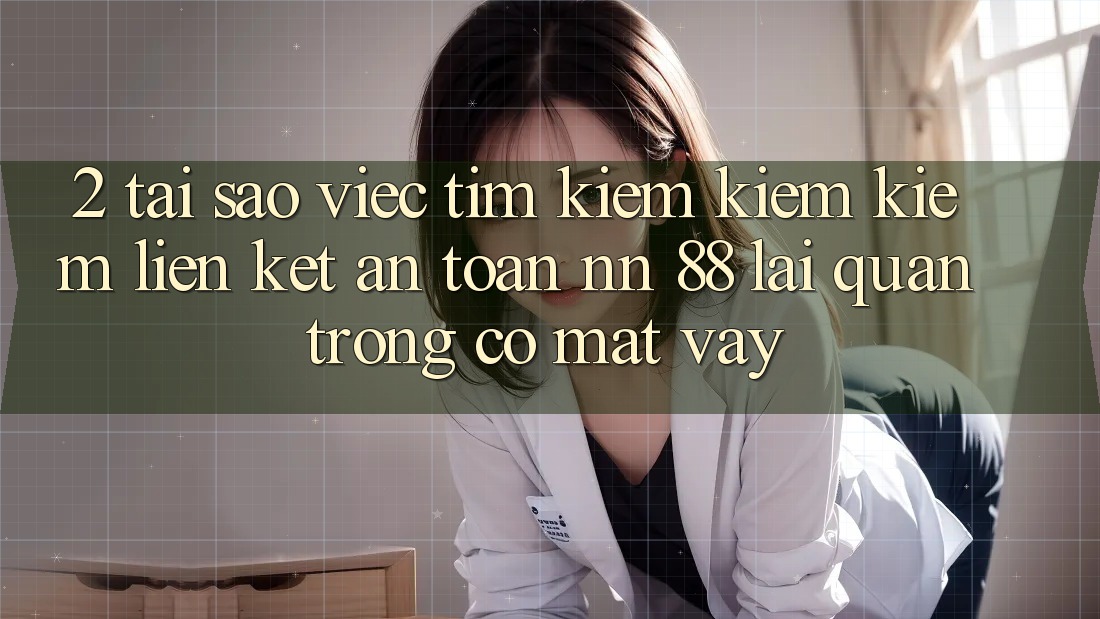 2. Tại Sao Việc Tìm kiếm kiếm Kiếm “Liên kết An Toàn nn 88” Lại Quan Trọng Có mặt Vậy?