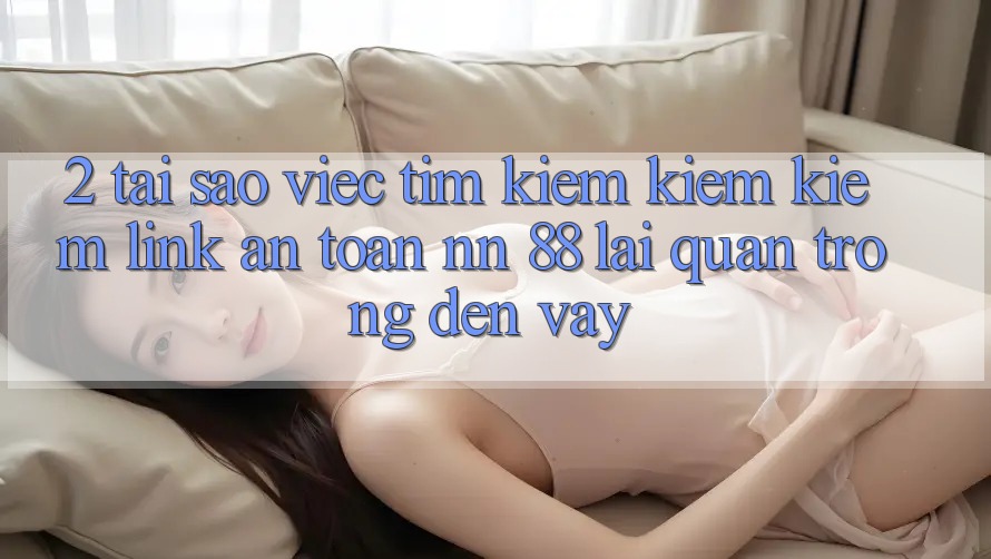 2. Tại Sao Việc Tìm kiếm kiếm Kiếm “Link An Toàn nn 88” Lại Quan Trọng Đến Vậy?