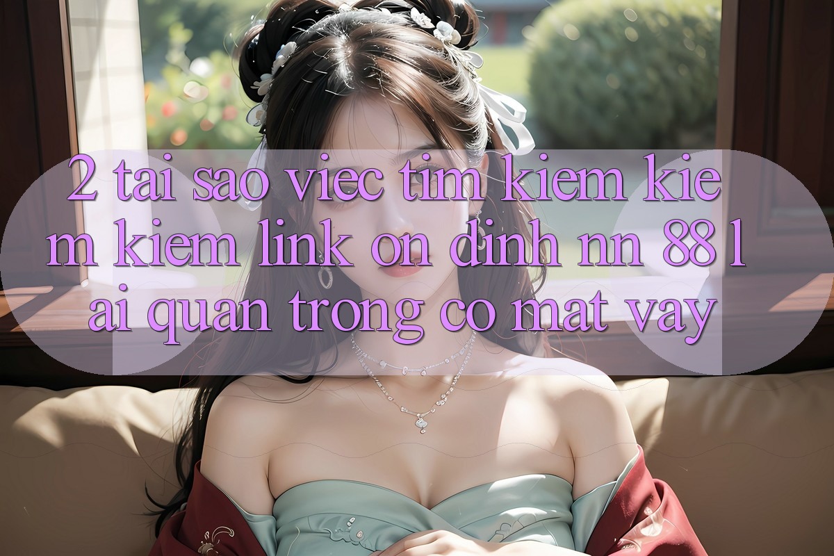 2. Tại Sao Việc Tìm kiếm kiếm Kiếm “Link Ổn định nn 88” Lại Quan Trọng Có mặt Vậy?
