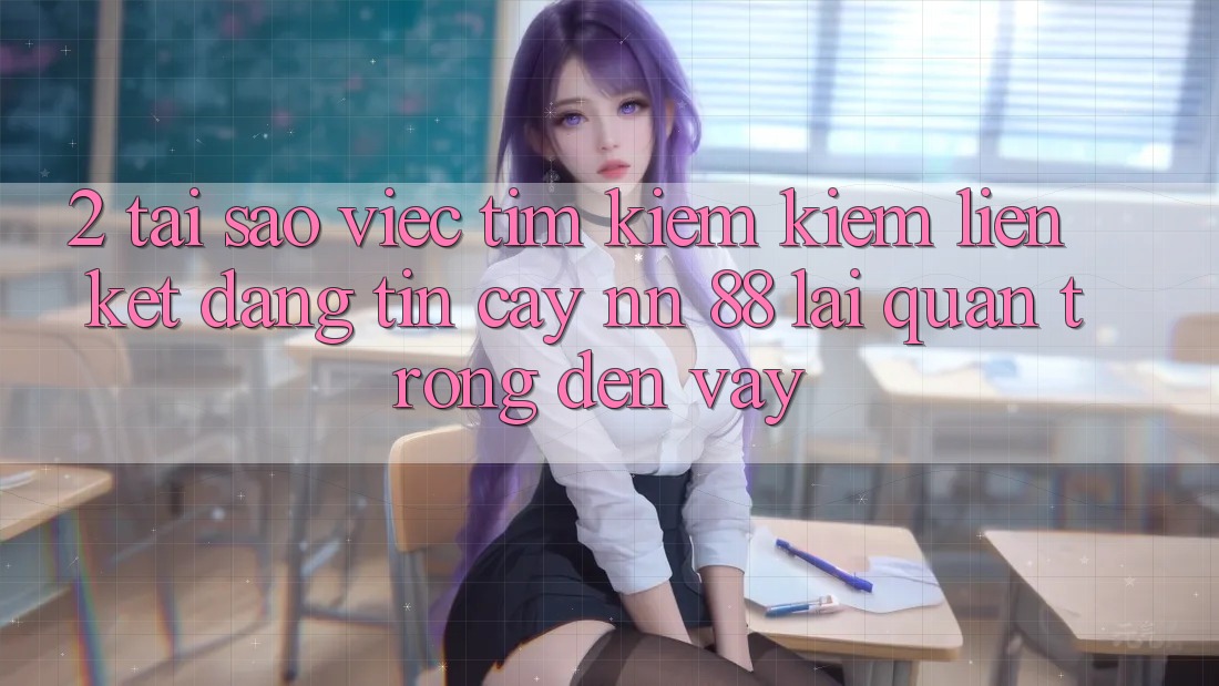 2. Tại Sao Việc Tìm kiếm Kiếm “Liên kết Đáng tin cậy nn 88” Lại Quan Trọng Đến Vậy?