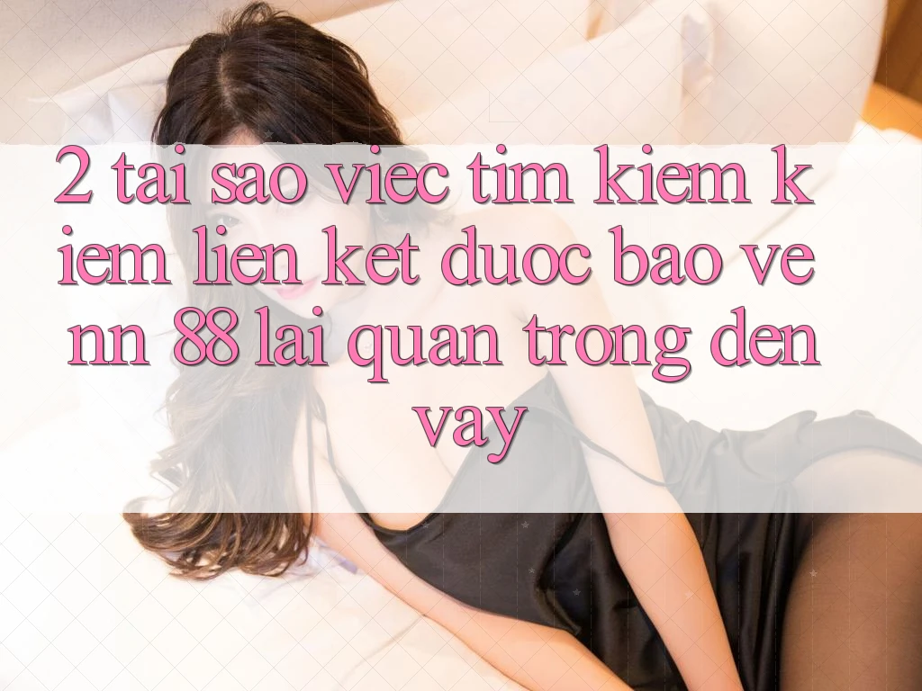 2. Tại Sao Việc Tìm kiếm Kiếm “Liên kết Được bảo vệ nn 88” Lại Quan Trọng Đến Vậy?