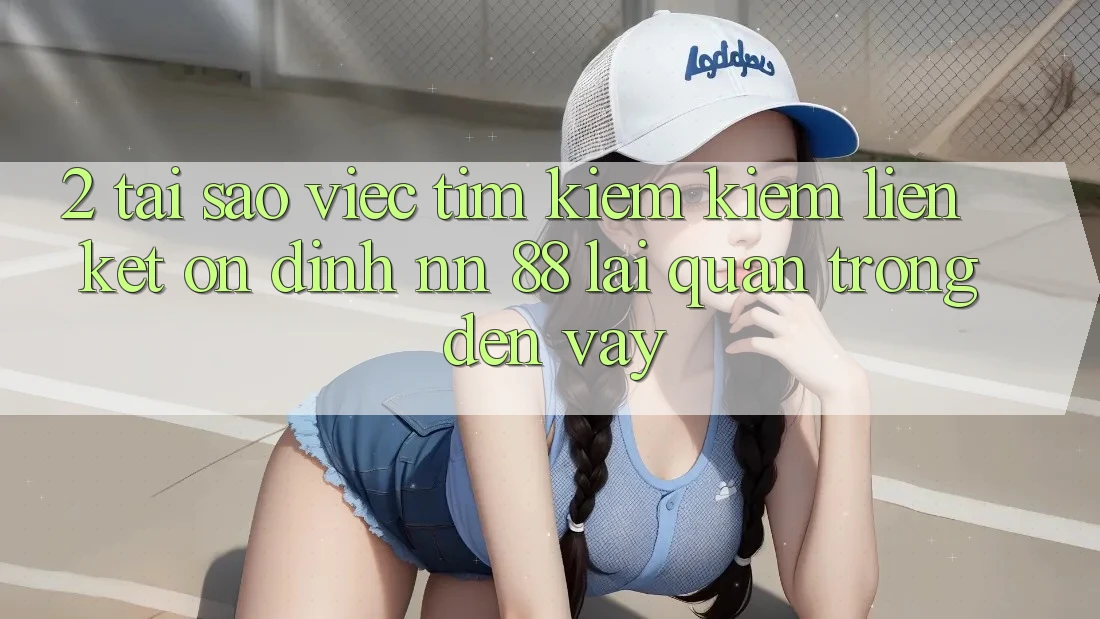 2. Tại Sao Việc Tìm kiếm Kiếm “Liên kết Ổn định nn 88” Lại Quan Trọng Đến Vậy?