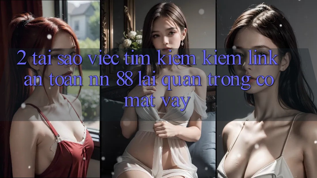 2. Tại Sao Việc Tìm kiếm Kiếm “Link An Toàn nn 88” Lại Quan Trọng Có mặt Vậy?