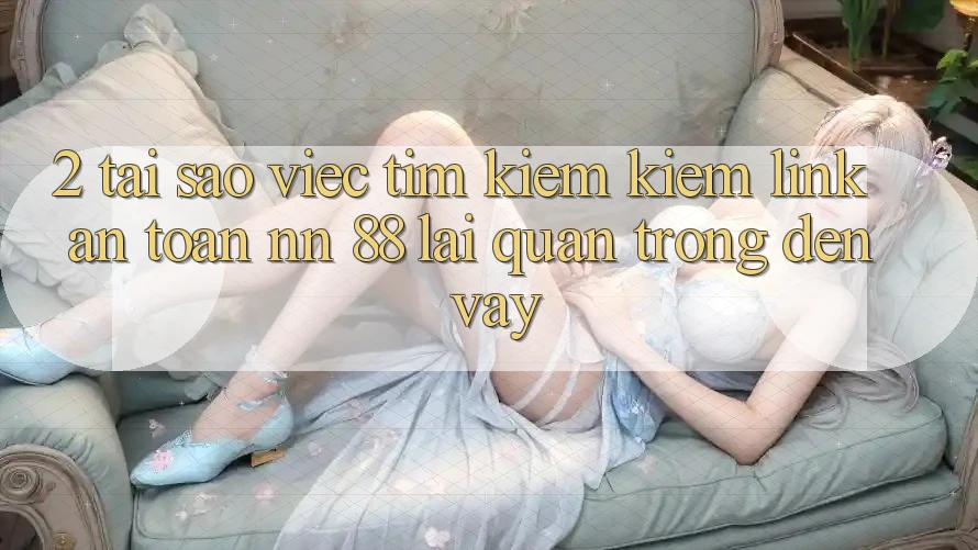 2. Tại Sao Việc Tìm kiếm Kiếm “Link An Toàn nn 88” Lại Quan Trọng Đến Vậy?