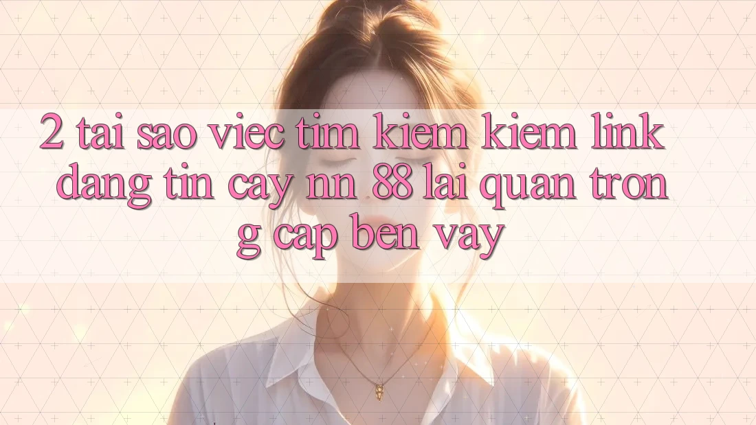 2. Tại Sao Việc Tìm kiếm Kiếm “Link Đáng tin cậy nn 88” Lại Quan Trọng Cập bến Vậy?