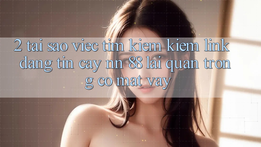 2. Tại Sao Việc Tìm kiếm Kiếm “Link Đáng tin cậy nn 88” Lại Quan Trọng Có mặt Vậy?