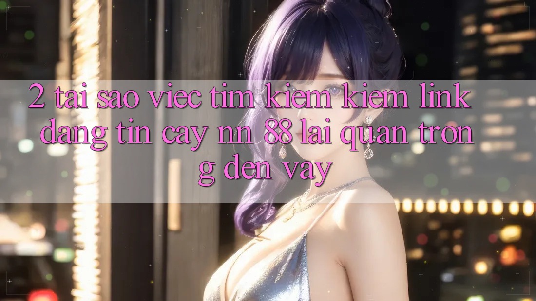 2. Tại Sao Việc Tìm kiếm Kiếm “Link Đáng tin cậy nn 88” Lại Quan Trọng Đến Vậy?