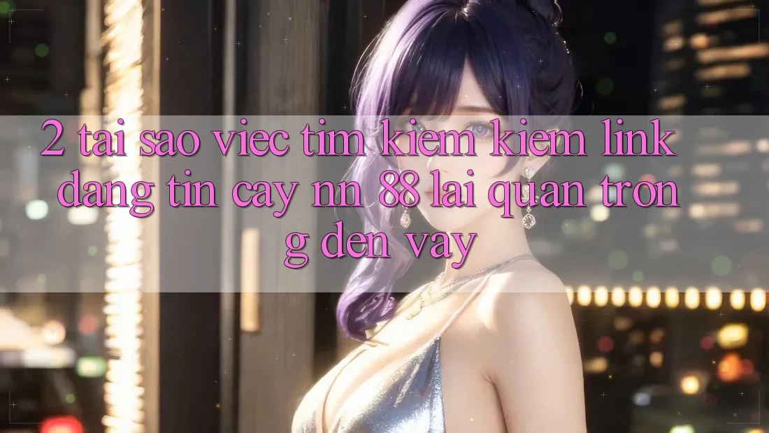 2. Tại Sao Việc Tìm kiếm Kiếm “Link Đáng tin cậy nn 88” Lại Quan Trọng Đến Vậy?