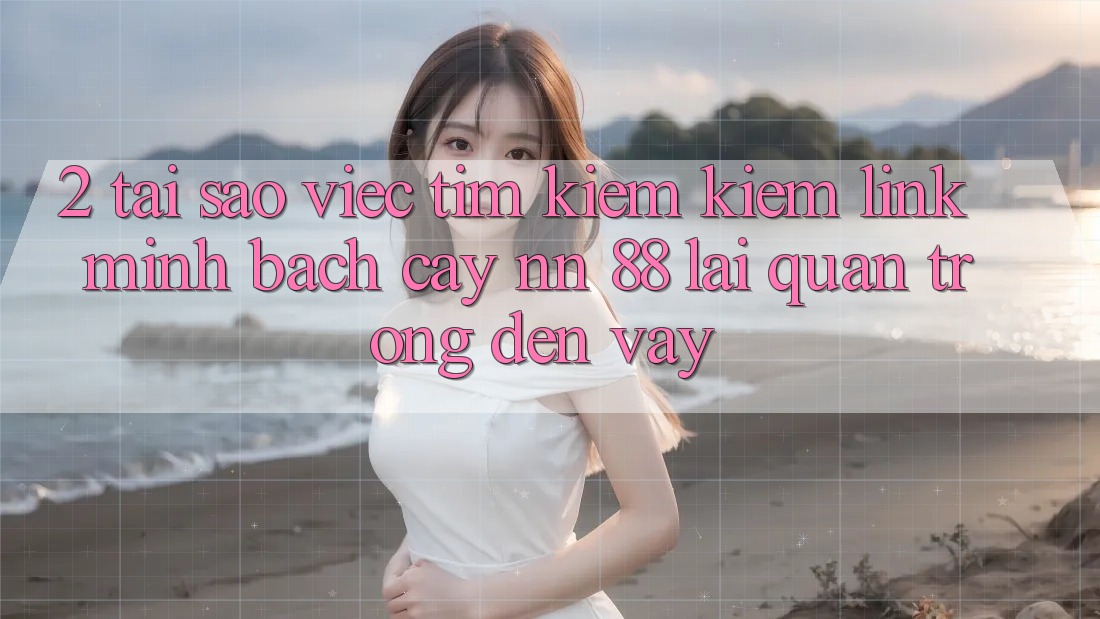 2. Tại Sao Việc Tìm kiếm Kiếm “Link Minh bạch cậy nn 88” Lại Quan Trọng Đến Vậy?