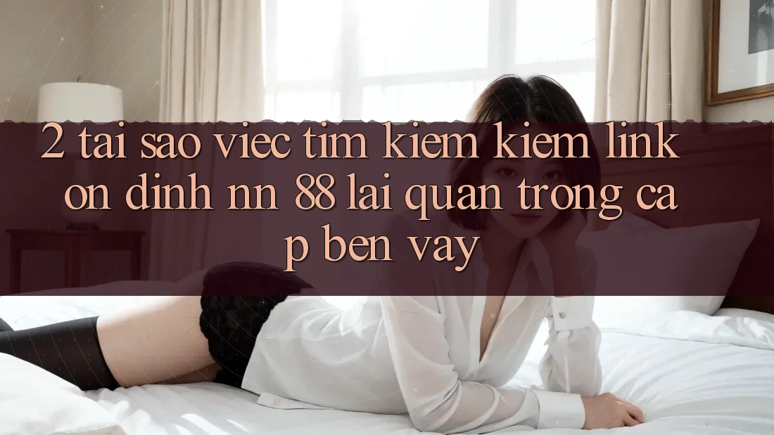 2. Tại Sao Việc Tìm kiếm Kiếm “Link Ổn định nn 88” Lại Quan Trọng Cập bến Vậy?