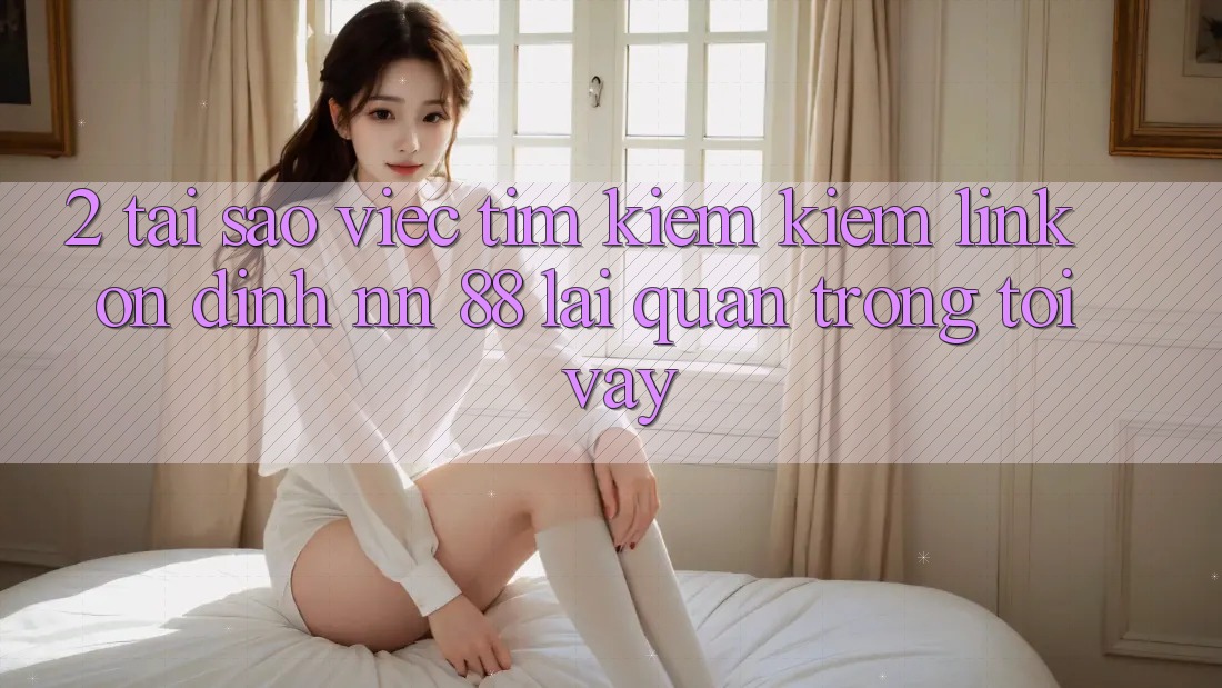 2. Tại Sao Việc Tìm kiếm Kiếm “Link Ổn định nn 88” Lại Quan Trọng Tới Vậy?