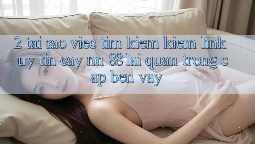 2. Tại Sao Việc Tìm kiếm Kiếm “Link Uy tín cậy nn 88” Lại Quan Trọng Cập bến Vậy?
