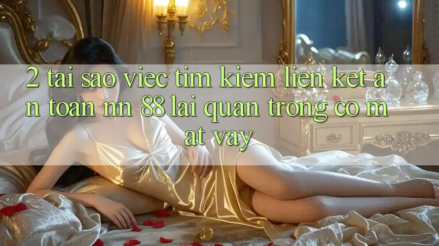 2. Tại Sao Việc Tìm Kiếm “Liên kết An toàn nn 88” Lại Quan Trọng Có mặt Vậy?