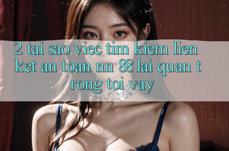 2. Tại Sao Việc Tìm Kiếm “Liên kết An Toàn nn 88” Lại Quan Trọng Tới Vậy?