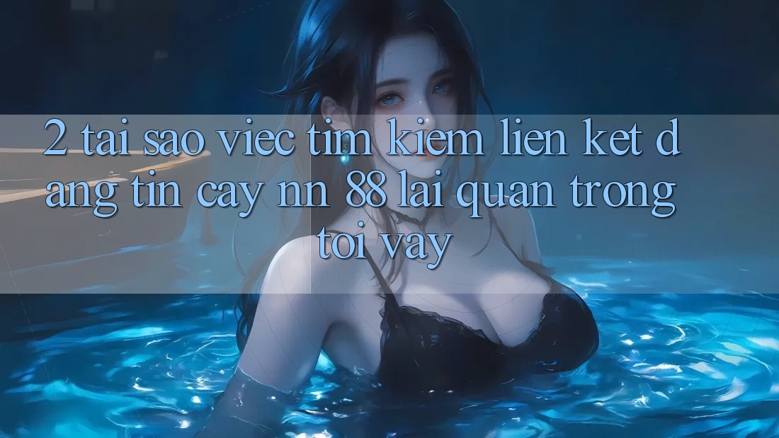 2. Tại Sao Việc Tìm Kiếm “Liên kết Đáng tin cậy nn 88” Lại Quan Trọng Tới Vậy?