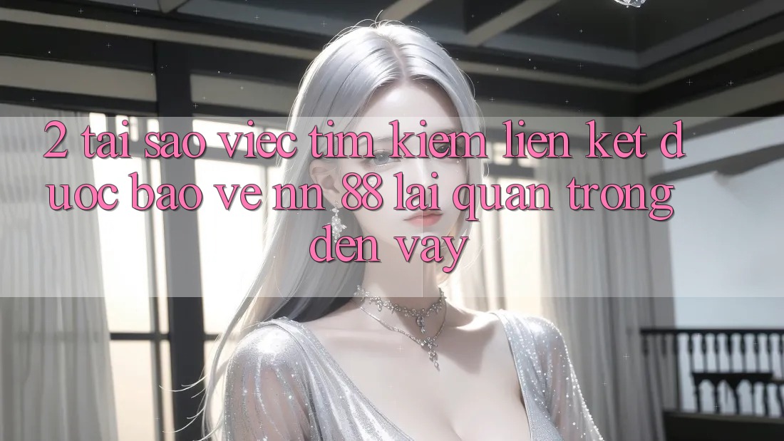 2. Tại Sao Việc Tìm Kiếm “Liên kết Được bảo vệ nn 88” Lại Quan Trọng Đến Vậy?