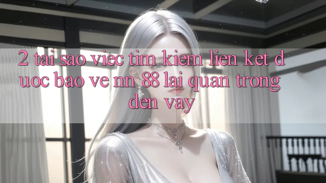 2. Tại Sao Việc Tìm Kiếm “Liên kết Được bảo vệ nn 88” Lại Quan Trọng Đến Vậy?